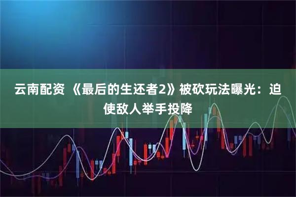 云南配资 《最后的生还者2》被砍玩法曝光：迫使敌人举手投降