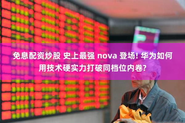 免息配资炒股 史上最强 nova 登场! 华为如何用技术硬实力打破同档位内卷?