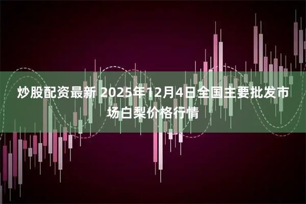炒股配资最新 2025年12月4日全国主要批发市场白梨价格行情