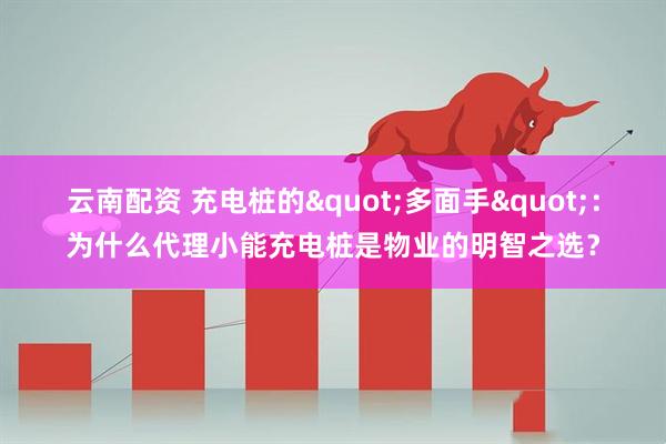 云南配资 充电桩的"多面手"：为什么代理小能充电桩是物业的明智之选？