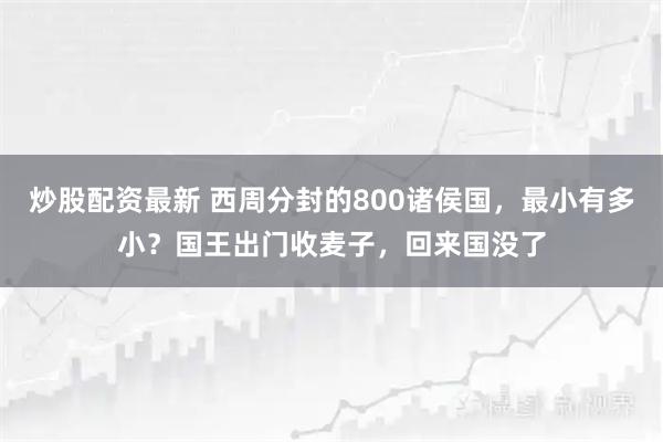 炒股配资最新 西周分封的800诸侯国，最小有多小？国王出门收麦子，回来国没了