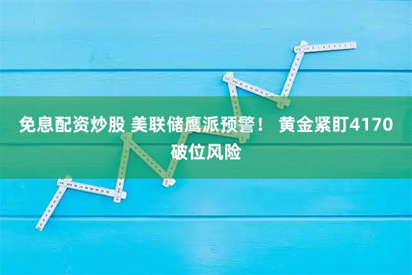 免息配资炒股 美联储鹰派预警！ 黄金紧盯4170破位风险