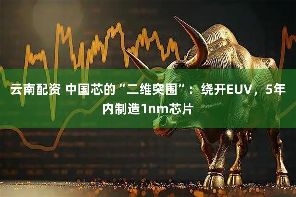 云南配资 中国芯的“二维突围”：绕开EUV，5年内制造1nm芯片