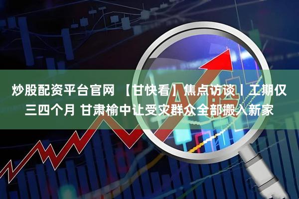 炒股配资平台官网 【甘快看】焦点访谈丨工期仅三四个月 甘肃榆中让受灾群众全部搬入新家