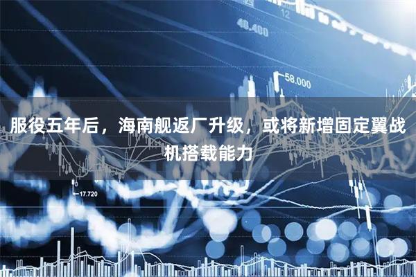 服役五年后，海南舰返厂升级，或将新增固定翼战机搭载能力