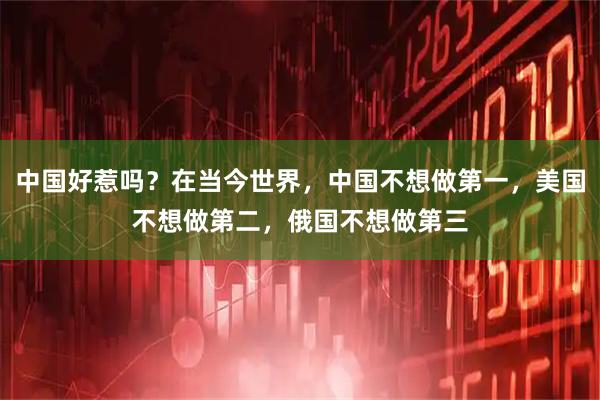 中国好惹吗？在当今世界，中国不想做第一，美国不想做第二，俄国不想做第三