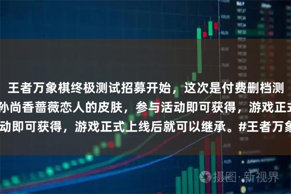 王者万象棋终极测试招募开始，这次是付费删档测试。招募海报上出现了孙尚香蔷薇恋人的皮肤，参与活动即可获得，游戏正式上线后就可以继承。#王者万象棋#