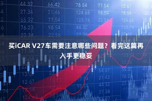 买iCAR V27车需要注意哪些问题？看完这篇再入手更稳妥