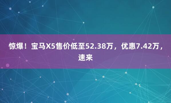 惊爆！宝马X5售价低至52.38万，优惠7.42万，速来