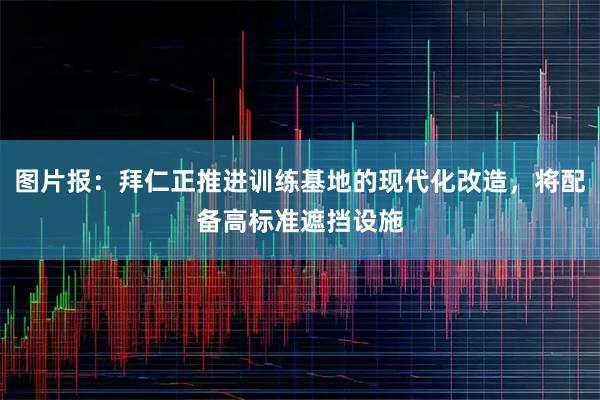 图片报：拜仁正推进训练基地的现代化改造，将配备高标准遮挡设施