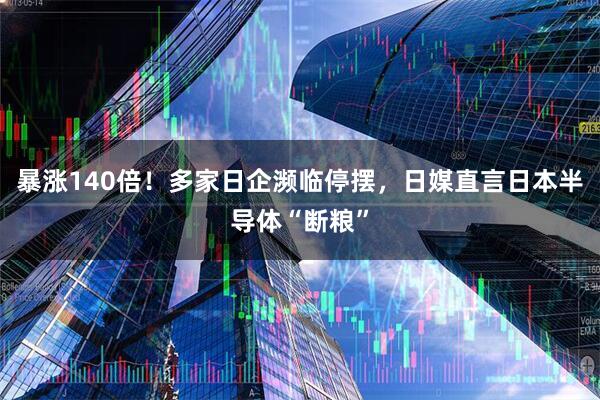 暴涨140倍！多家日企濒临停摆，日媒直言日本半导体“断粮”