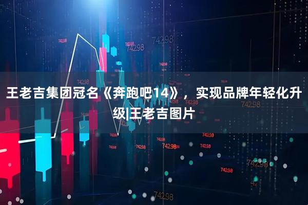 王老吉集团冠名《奔跑吧14》，实现品牌年轻化升级|王老吉图片