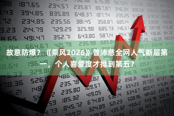 故意防爆？《乘风2026》曾沛慈全网人气断层第一，个人喜爱度才排到第五？