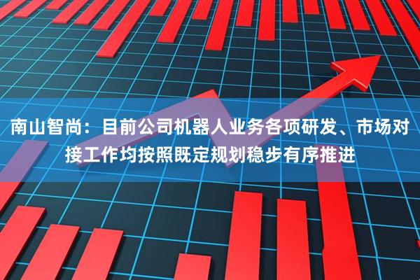 南山智尚：目前公司机器人业务各项研发、市场对接工作均按照既定规划稳步有序推进