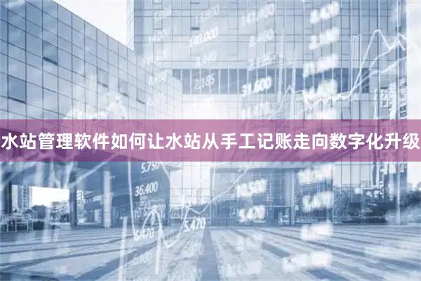 水站管理软件如何让水站从手工记账走向数字化升级